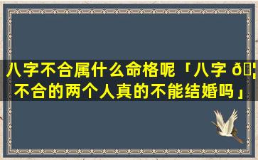 八字不合属什么命格呢「八字 🦍 不合的两个人真的不能结婚吗」